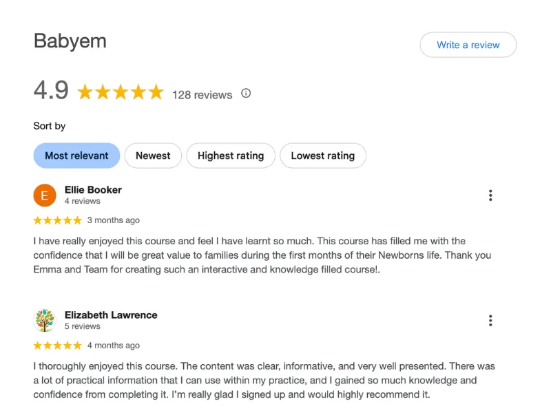 Google reviews for Babyem, rated 4.9 from 128 reviews. Ellie Booker, five stars: this course filled me with the confidence that I will be great value to families. Elizabeth Lawrence, five stars: clear, informative and very well presented, with a lot of practical information I can use within my practice.