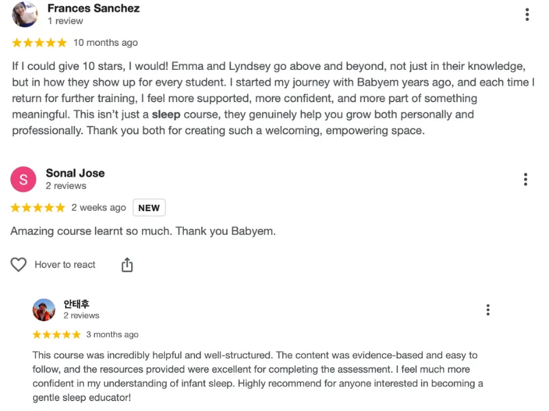 Google reviews for Babyem. Frances Sanchez, five stars: if I could give 10 stars I would, Emma and Lyndsey go above and beyond, and each time I return for further training I feel more supported and more confident. A further five-star review: the content was evidence-based and easy to follow, and I feel much more confident in my understanding of infant sleep, highly recommend for anyone interested in becoming a gentle sleep educator.